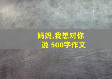 妈妈,我想对你说 500字作文